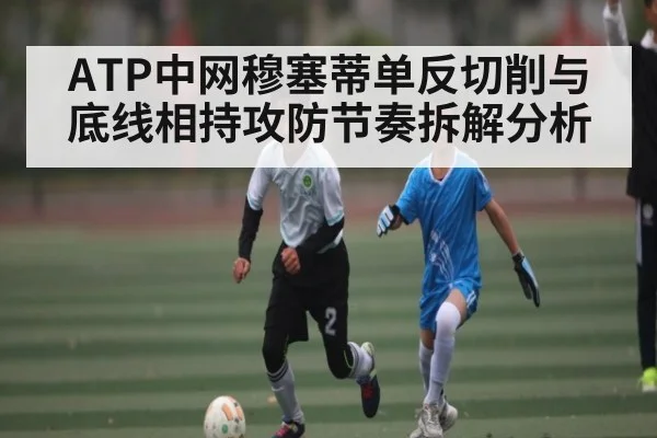 ATP中网穆塞蒂单反切削与底线相持攻防节奏拆解分析