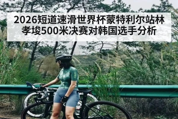 2026短道速滑世界杯蒙特利尔站林孝埈500米决赛对韩国选手分析