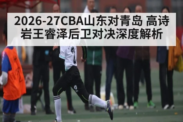 2026-27CBA山东对青岛 高诗岩王睿泽后卫对决深度解析