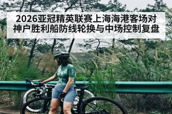 2026亚冠精英联赛上海海港客场对神户胜利船防线轮换与中场控制复盘