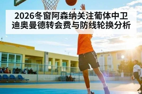 2026冬窗阿森纳关注葡体中卫迪奥曼德转会费与防线轮换分析